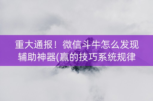 重大通报！微信斗牛怎么发现辅助神器(赢的技巧系统规律)