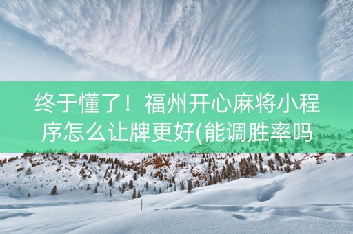 终于懂了！福州开心麻将小程序怎么让牌更好(能调胜率吗)