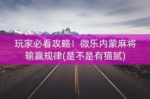 玩家必看攻略！微乐内蒙麻将输赢规律(是不是有猫腻)