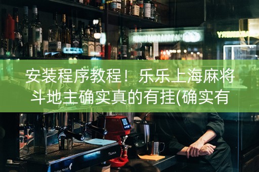 安装程序教程！乐乐上海麻将斗地主确实真的有挂(确实有挂吗)
