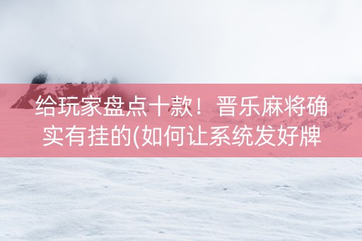 给玩家盘点十款！晋乐麻将确实有挂的(如何让系统发好牌)