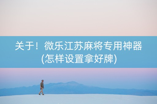 关于！微乐江苏麻将专用神器(怎样设置拿好牌)