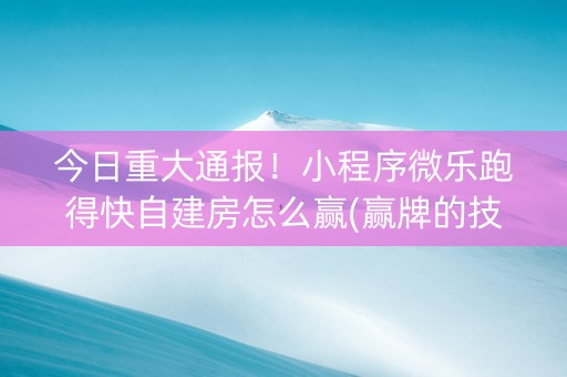 今日重大通报！小程序微乐跑得快自建房怎么赢(赢牌的技巧)