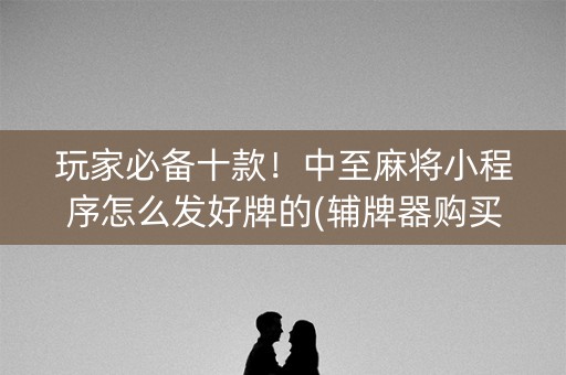 玩家必备十款！中至麻将小程序怎么发好牌的(辅牌器购买)