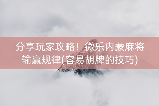 分享玩家攻略！微乐内蒙麻将输赢规律(容易胡牌的技巧)