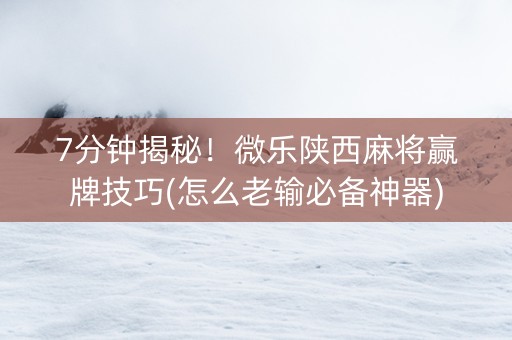 7分钟揭秘！微乐陕西麻将赢牌技巧(怎么老输必备神器)