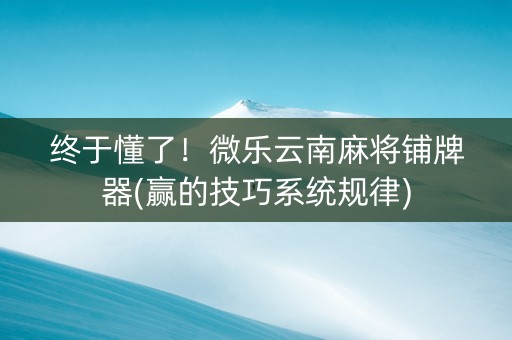 终于懂了！微乐云南麻将铺牌器(赢的技巧系统规律)