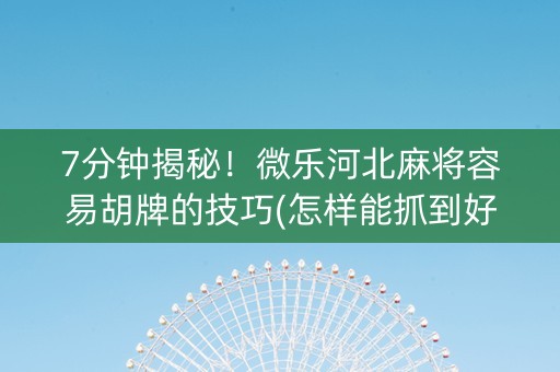 7分钟揭秘！微乐河北麻将容易胡牌的技巧(怎样能抓到好牌)