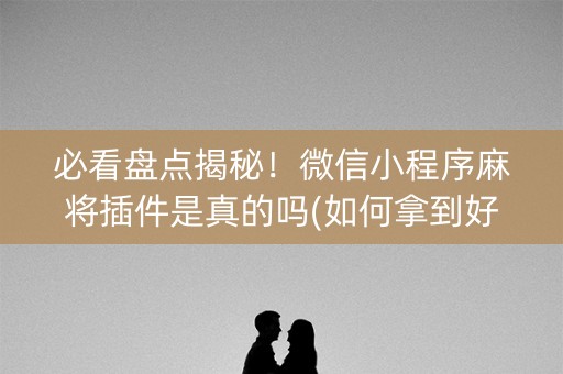 必看盘点揭秘！微信小程序麻将插件是真的吗(如何拿到好牌)