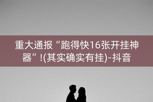 重大通报“跑得快16张开挂神器”!(其实确实有挂)-抖音
