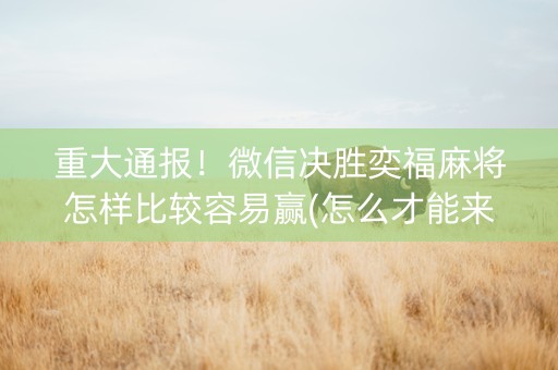 重大通报！微信决胜奕福麻将怎样比较容易赢(怎么才能来好牌)