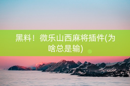 黑料！微乐山西麻将插件(为啥总是输)
