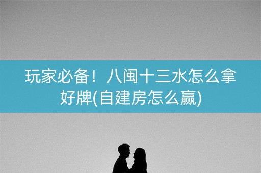 玩家必备！八闽十三水怎么拿好牌(自建房怎么赢)