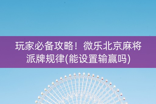 玩家必备攻略！微乐北京麻将派牌规律(能设置输赢吗)