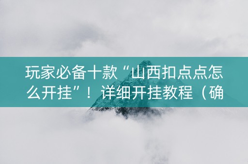 玩家必备十款“山西扣点点怎么开挂”！详细开挂教程（确实真的有挂)-抖音