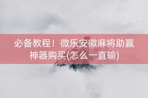 必备教程！微乐安徽麻将助赢神器购买(怎么一直输)