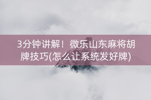 3分钟讲解！微乐山东麻将胡牌技巧(怎么让系统发好牌)