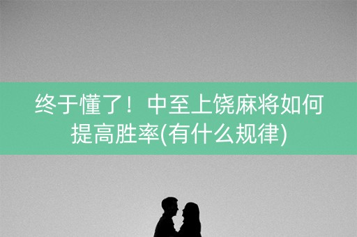 终于懂了！中至上饶麻将如何提高胜率(有什么规律)