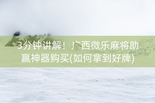 3分钟讲解！广西微乐麻将助赢神器购买(如何拿到好牌)