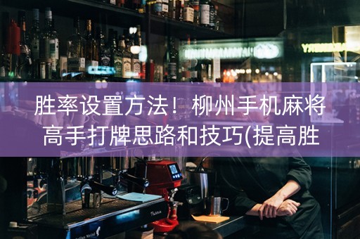 胜率设置方法！柳州手机麻将高手打牌思路和技巧(提高胜率办法)