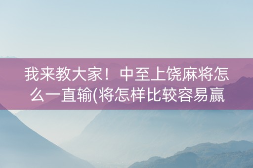 我来教大家！中至上饶麻将怎么一直输(将怎样比较容易赢)