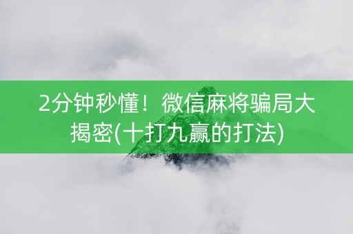 2分钟秒懂！微信麻将骗局大揭密(十打九赢的打法)