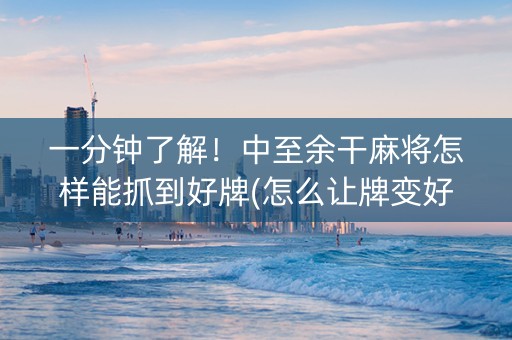 一分钟了解！中至余干麻将怎样能抓到好牌(怎么让牌变好)