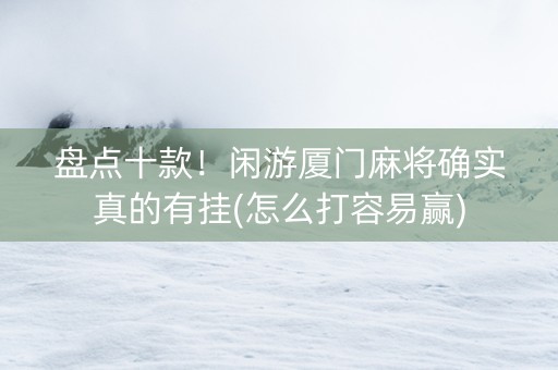 盘点十款！闲游厦门麻将确实真的有挂(怎么打容易赢)