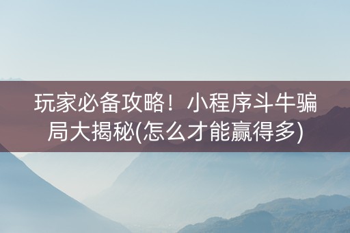 玩家必备攻略！小程序斗牛骗局大揭秘(怎么才能赢得多)