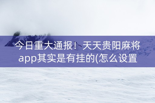 今日重大通报！天天贵阳麻将app其实是有挂的(怎么设置能有好牌)