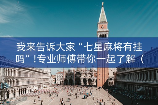 我来告诉大家“七星麻将有挂吗”!专业师傅带你一起了解（详细教程）-抖音