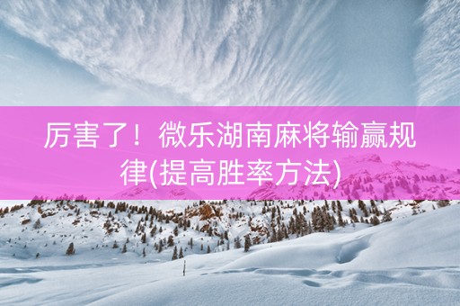 厉害了！微乐湖南麻将输赢规律(提高胜率方法)