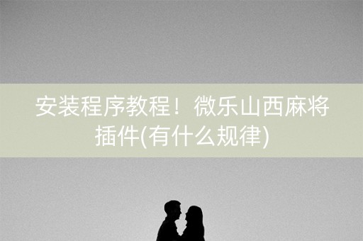 安装程序教程！微乐山西麻将插件(有什么规律)