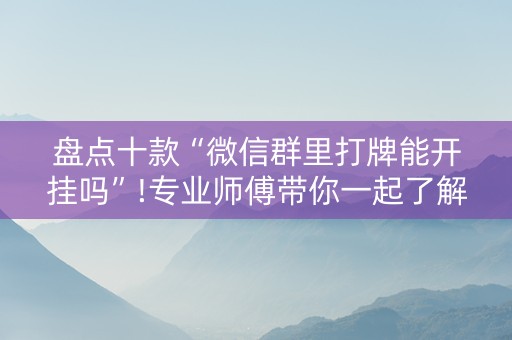 盘点十款“微信群里打牌能开挂吗”!专业师傅带你一起了解（详细教程）-抖音