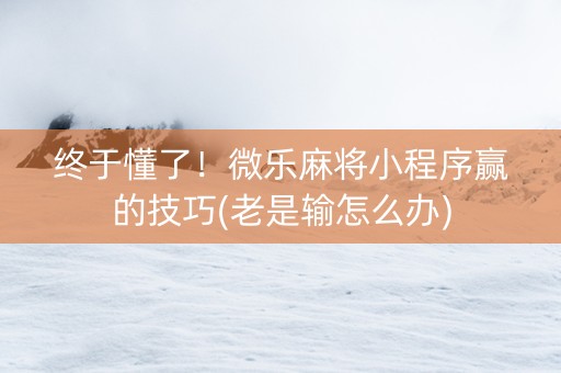 终于懂了！微乐麻将小程序赢的技巧(老是输怎么办)