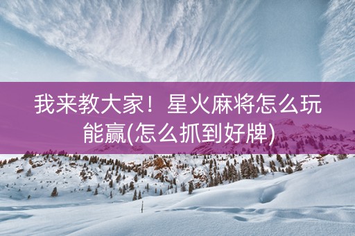 我来教大家！星火麻将怎么玩能赢(怎么抓到好牌)