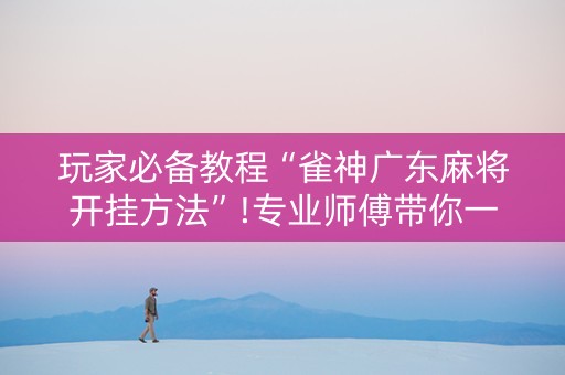 玩家必备教程“雀神广东麻将开挂方法”!专业师傅带你一起了解（详细教程）-抖音