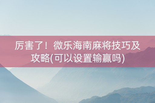 厉害了！微乐海南麻将技巧及攻略(可以设置输赢吗)