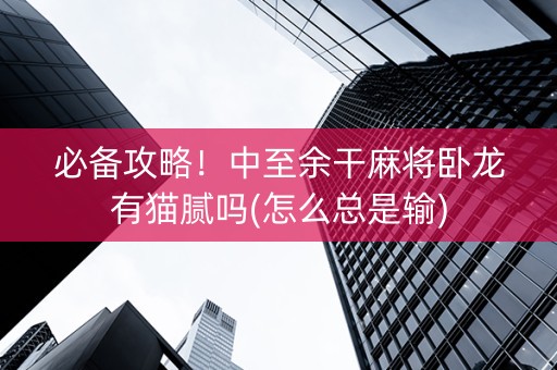 必备攻略！中至余干麻将卧龙有猫腻吗(怎么总是输)