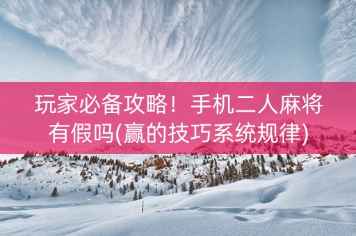 玩家必备攻略！手机二人麻将有假吗(赢的技巧系统规律)