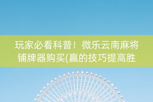 玩家必看科普！微乐云南麻将铺牌器购买(赢的技巧提高胜率)