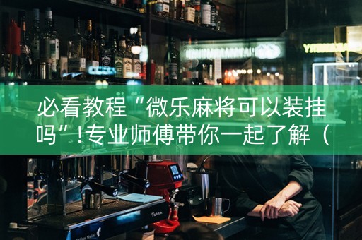 必看教程“微乐麻将可以装挂吗”!专业师傅带你一起了解（详细教程）-抖音