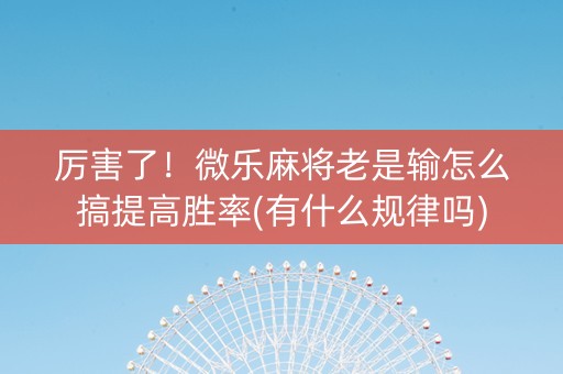厉害了！微乐麻将老是输怎么搞提高胜率(有什么规律吗)