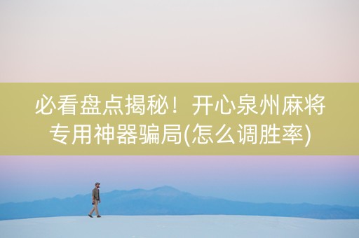 必看盘点揭秘！开心泉州麻将专用神器骗局(怎么调胜率)