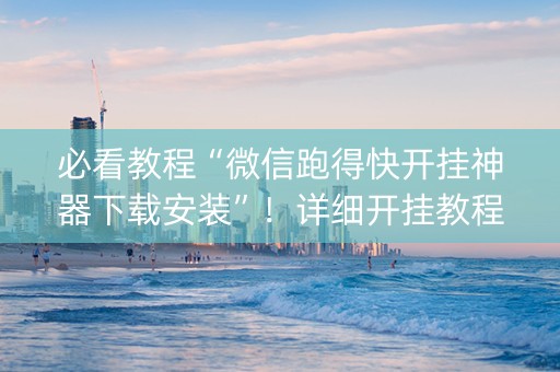 必看教程“微信跑得快开挂神器下载安装”！详细开挂教程（确实真的有挂)-抖音