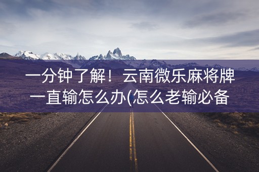 一分钟了解！云南微乐麻将牌一直输怎么办(怎么老输必备神器)