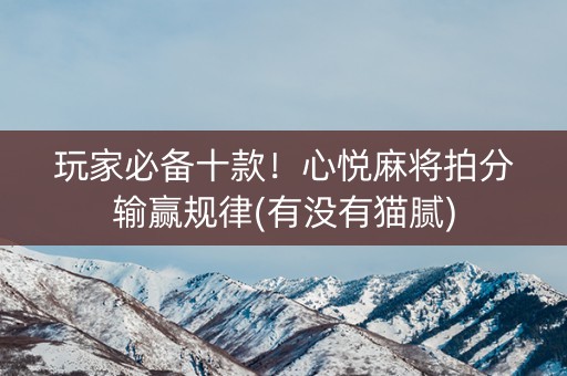 玩家必备十款！心悦麻将拍分输赢规律(有没有猫腻)