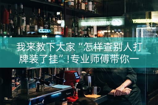 我来教下大家“怎样查别人打牌装了挂”!专业师傅带你一起了解（详细教程）-抖音