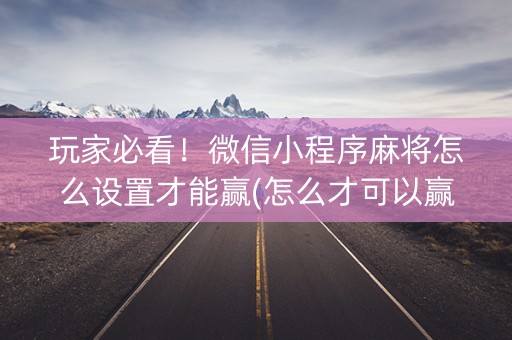 玩家必看！微信小程序麻将怎么设置才能赢(怎么才可以赢)