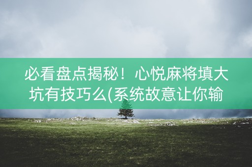 必看盘点揭秘！心悦麻将填大坑有技巧么(系统故意让你输)